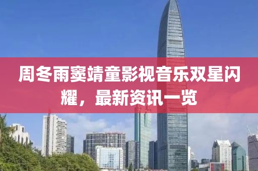 周冬雨窦靖童影视音乐双星闪耀，最新资讯一览