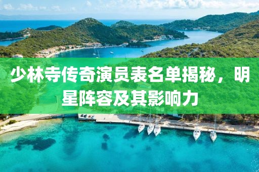 少林寺传奇演员表名单揭秘，明星阵容及其影响力