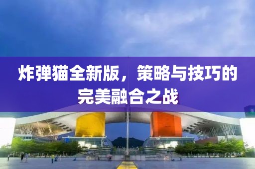炸弹猫全新版，策略与技巧的完美融合之战