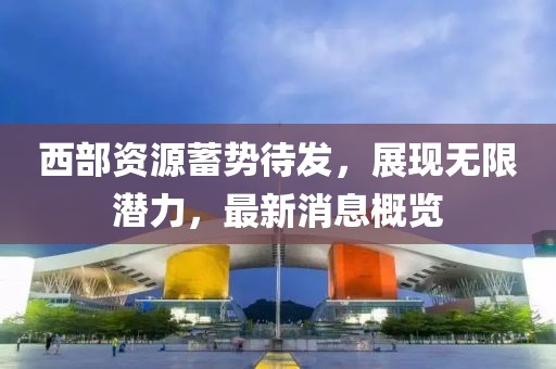 西部资源蓄势待发，展现无限潜力，最新消息概览