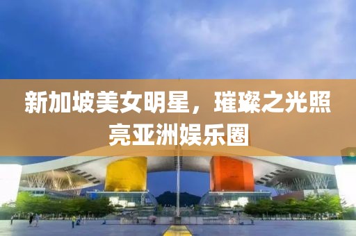 新加坡美女明星，璀璨之光照亮亚洲娱乐圈