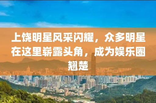 上饶明星风采闪耀，众多明星在这里崭露头角，成为娱乐圈翘楚