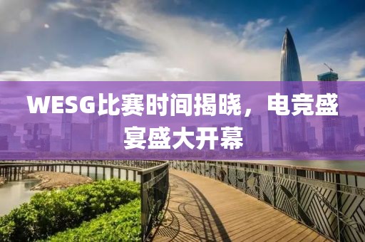 WESG比赛时间揭晓，电竞盛宴盛大开幕