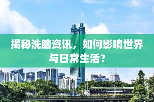揭秘洗脑资讯，如何影响世界与日常生活？