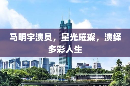 马明宇演员，星光璀璨，演绎多彩人生
