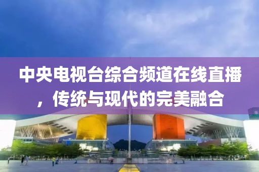 中央电视台综合频道在线直播，传统与现代的完美融合