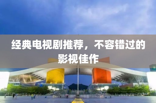 经典电视剧推荐，不容错过的影视佳作
