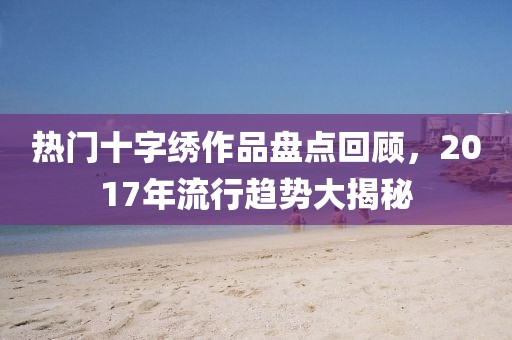 热门十字绣作品盘点回顾，2017年流行趋势大揭秘