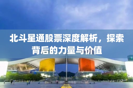 北斗星通股票深度解析，探索背后的力量与价值
