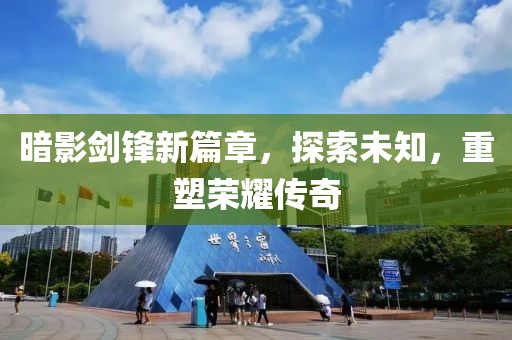 暗影剑锋新篇章，探索未知，重塑荣耀传奇