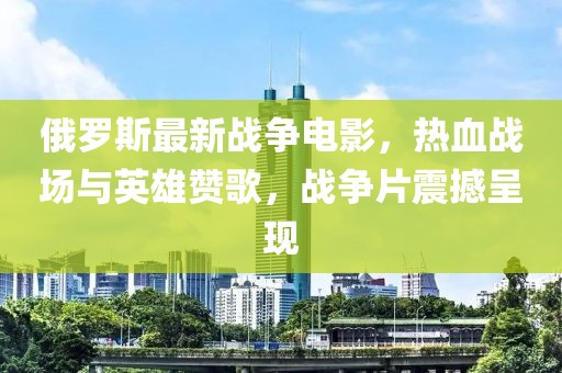 俄罗斯最新战争电影，热血战场与英雄赞歌，战争片震撼呈现