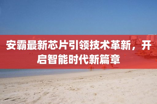 安霸最新芯片引领技术革新，开启智能时代新篇章