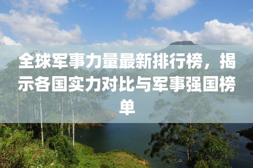 全球军事力量最新排行榜，揭示各国实力对比与军事强国榜单
