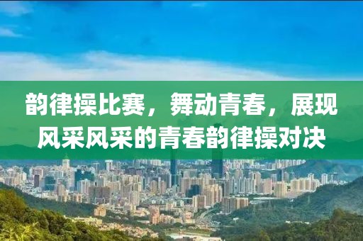 韵律操比赛，舞动青春，展现风采风采的青春韵律操对决
