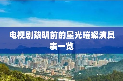 电视剧黎明前的星光璀璨演员表一览