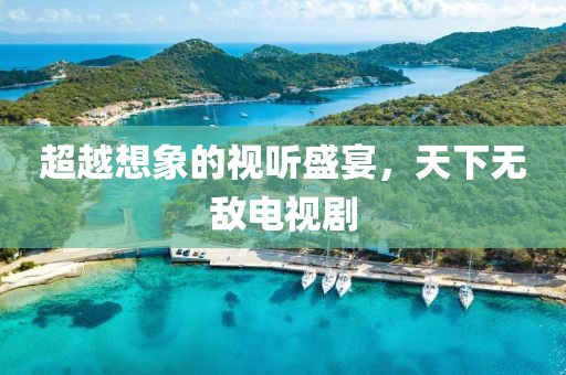 超越想象的视听盛宴，天下无敌电视剧