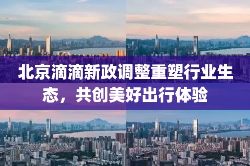 北京滴滴新政调整重塑行业生态，共创美好出行体验
