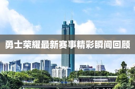 勇士荣耀最新赛事精彩瞬间回顾