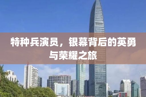 特种兵演员，银幕背后的英勇与荣耀之旅