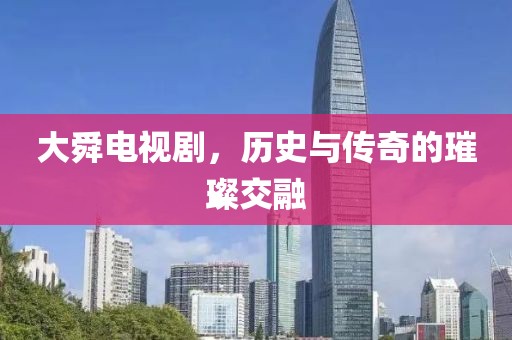 大舜电视剧，历史与传奇的璀璨交融