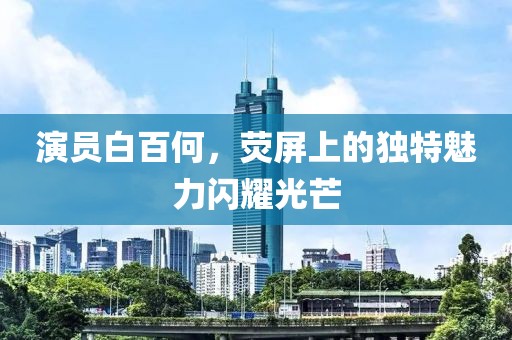 演员白百何，荧屏上的独特魅力闪耀光芒