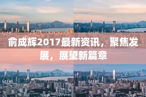俞成辉2017最新资讯，聚焦发展，展望新篇章