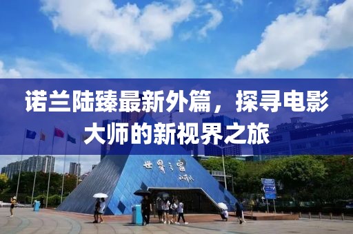 诺兰陆臻最新外篇，探寻电影大师的新视界之旅