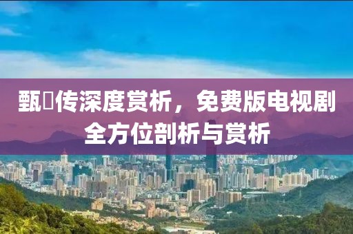 甄嬛传深度赏析，免费版电视剧全方位剖析与赏析