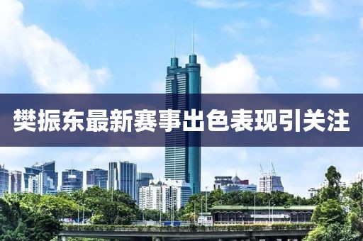 樊振东最新赛事出色表现引关注