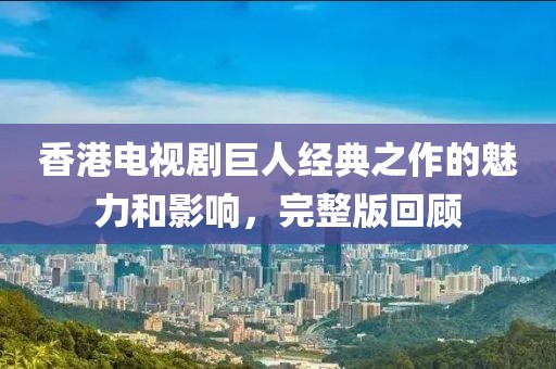 香港电视剧巨人经典之作的魅力和影响，完整版回顾