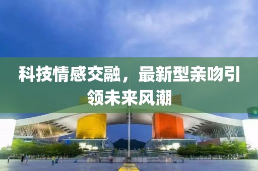科技情感交融，最新型亲吻引领未来风潮
