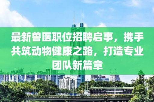 最新兽医职位招聘启事，携手共筑动物健康之路，打造专业团队新篇章