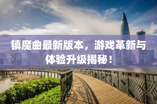 镇魔曲最新版本，游戏革新与体验升级揭秘！