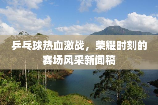 乒乓球热血激战，荣耀时刻的赛场风采新闻稿