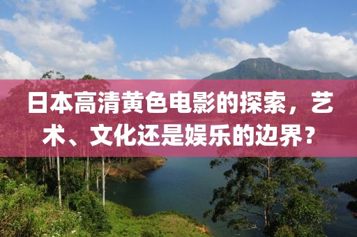 日本高清黄色电影的探索，艺术、文化还是娱乐的边界？