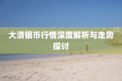 大清银币行情深度解析与走势探讨