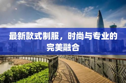 最新款式制服，时尚与专业的完美融合
