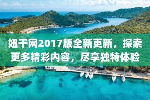 妞干网2017版全新更新，探索更多精彩内容，尽享独特体验