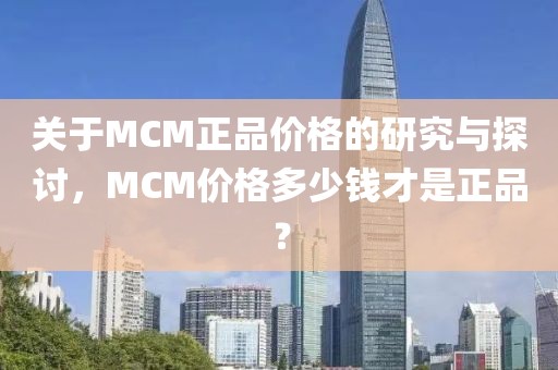 关于MCM正品价格的研究与探讨，MCM价格多少钱才是正品？