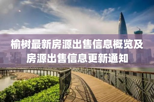 榆树最新房源出售信息概览及房源出售信息更新通知