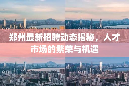 郑州最新招聘动态揭秘，人才市场的繁荣与机遇