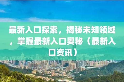 最新入口探索，揭秘未知领域，掌握最新入口奥秘（最新入口资讯）