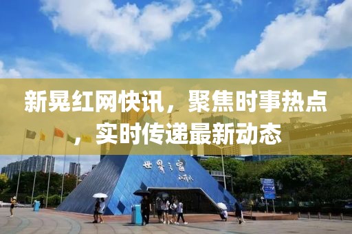 新晃红网快讯，聚焦时事热点，实时传递最新动态