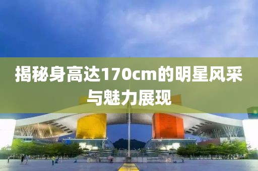 揭秘身高达170cm的明星风采与魅力展现