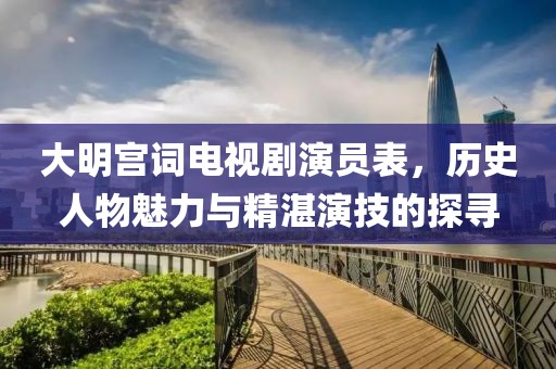 大明宫词电视剧演员表，历史人物魅力与精湛演技的探寻
