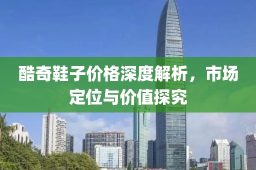 酷奇鞋子价格深度解析，市场定位与价值探究