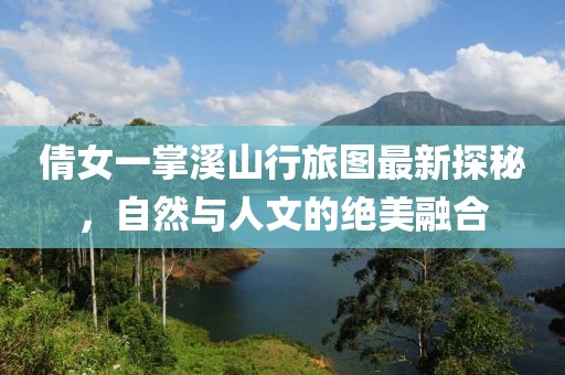 倩女一掌溪山行旅图最新探秘，自然与人文的绝美融合