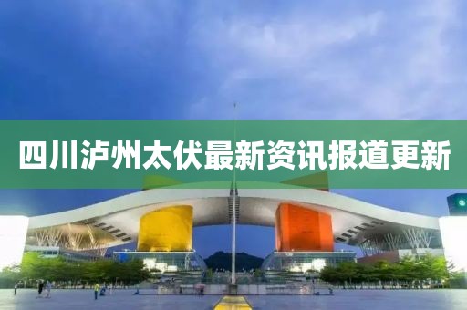 四川泸州太伏最新资讯报道更新