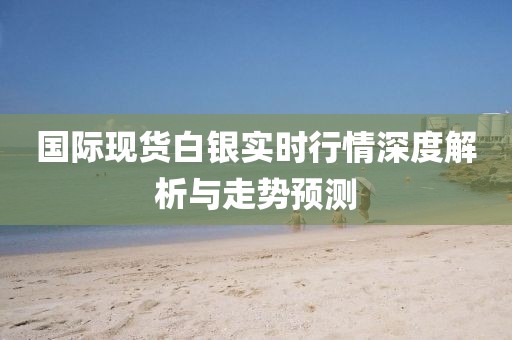 国际现货白银实时行情深度解析与走势预测