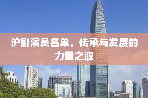 沪剧演员名单，传承与发展的力量之源